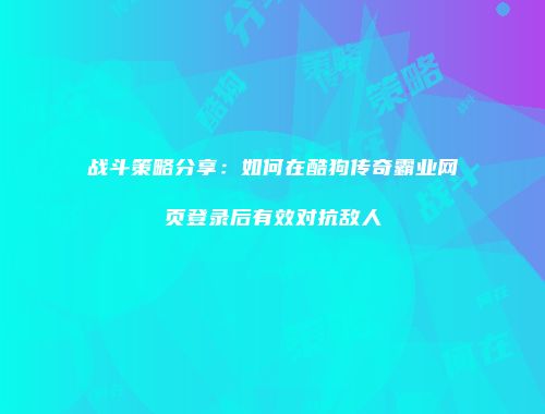 战斗策略分享：如何在酷狗传奇霸业网页登录后有效对抗敌人