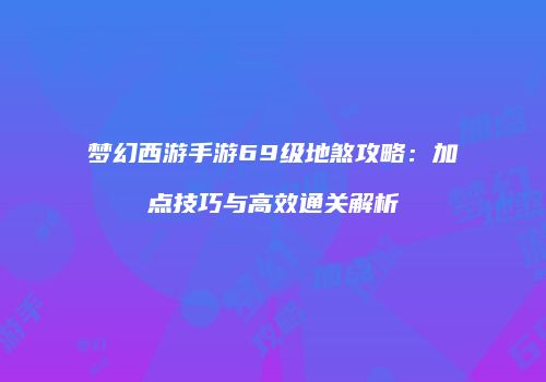 梦幻西游手游69级地煞攻略：加点技巧与高效通关解析