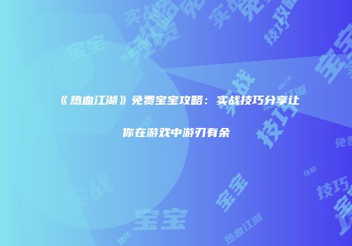 《热血江湖》免费宝宝攻略：实战技巧分享让你在游戏中游刃有余