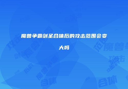 魔兽争霸剑圣合体后的攻击范围会变大吗