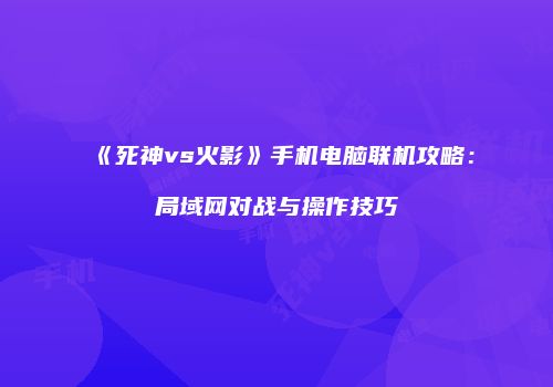 《死神vs火影》手机电脑联机攻略：局域网对战与操作技巧