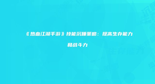 《热血江湖手游》技能沉睡策略：提高生存能力和战斗力