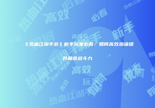 《热血江湖手游》新手玩家必看：如何高效泡澡提升角色战斗力