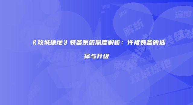 《攻城掠地》装备系统深度解析：许褚装备的选择与升级