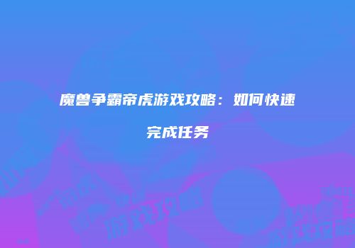 魔兽争霸帝虎游戏攻略：如何快速完成任务
