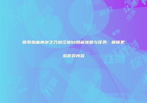 探索热血神剑之刀剑江湖bt隐藏地图与任务：解锁更多游戏内容