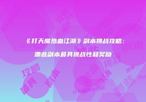 《打天魔热血江湖》副本挑战攻略：哪些副本最具挑战性和奖励