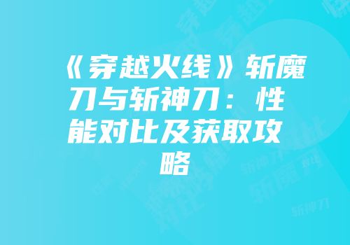 《穿越火线》斩魔刀与斩神刀：性能对比及获取攻略