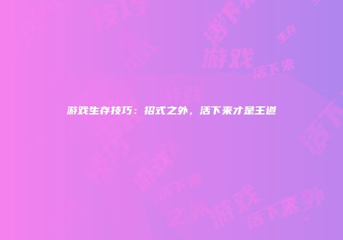 游戏生存技巧：招式之外，活下来才是王道