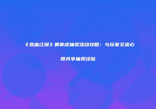 《热血江湖》黄寅虎抽奖活动攻略：与玩家交流心得共享抽奖经验
