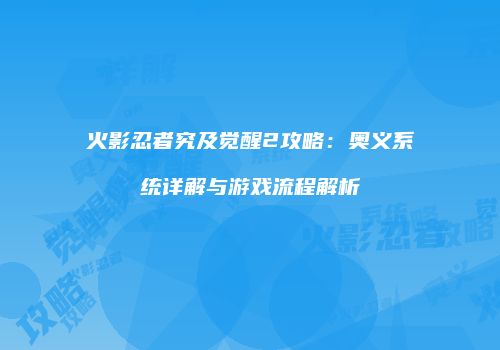 火影忍者究及觉醒2攻略：奥义系统详解与游戏流程解析