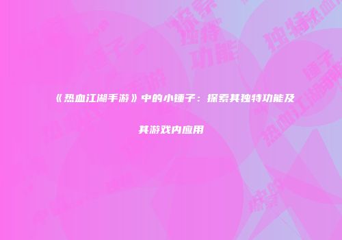 《热血江湖手游》中的小锤子：探索其独特功能及其游戏内应用