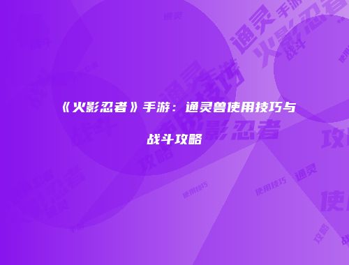 《火影忍者》手游：通灵兽使用技巧与战斗攻略