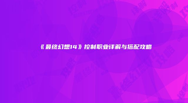 《最终幻想14》控制职业详解与搭配攻略