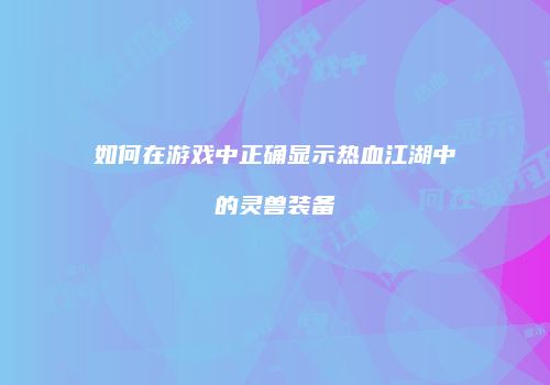 如何在游戏中正确显示热血江湖中的灵兽装备