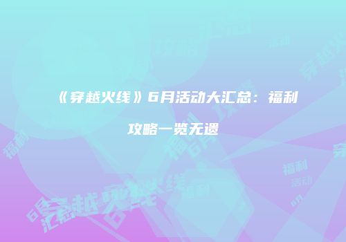 《穿越火线》6月活动大汇总：福利攻略一览无遗