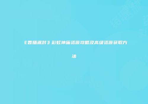 《香肠派对》彩虹神庙资源攻略及高级资源获取方法