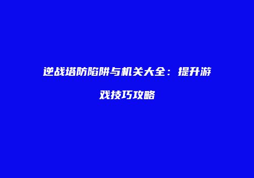逆战塔防陷阱与机关大全：提升游戏技巧攻略