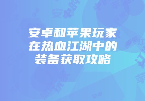 安卓和苹果玩家在热血江湖中的装备获取攻略