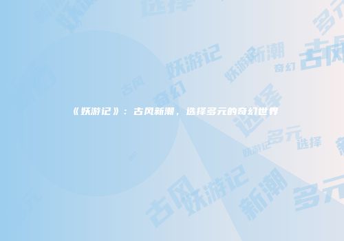 《妖游记》：古风新潮，选择多元的奇幻世界