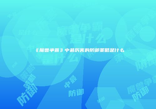 《魔兽争霸》中最厉害的防御策略是什么