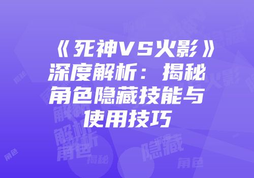 《死神VS火影》深度解析：揭秘角色隐藏技能与使用技巧