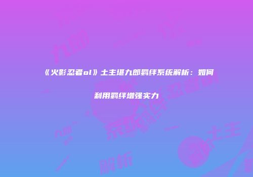 《火影忍者ol》土主堪九郎羁绊系统解析：如何利用羁绊增强实力