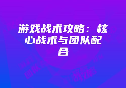 游戏战术攻略：核心战术与团队配合