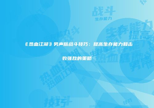 《热血江湖》男声版战斗技巧：提高生存能力和击败强敌的策略