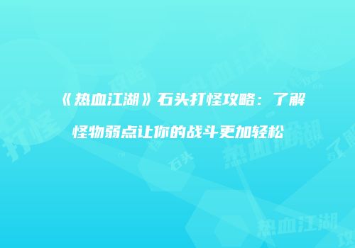 《热血江湖》石头打怪攻略：了解怪物弱点让你的战斗更加轻松