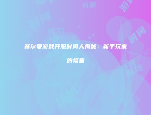 赛尔号游戏开服时间大揭秘：新手玩家的福音