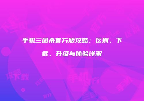 手机三国杀官方版攻略：区别、下载、升级与体验详解