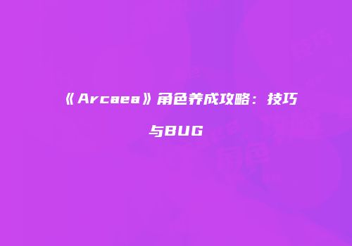 《Arcaea》角色养成攻略：技巧与BUG
