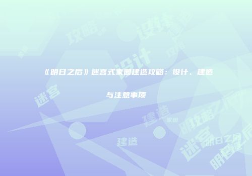 《明日之后》迷宫式家园建造攻略：设计、建造与注意事项