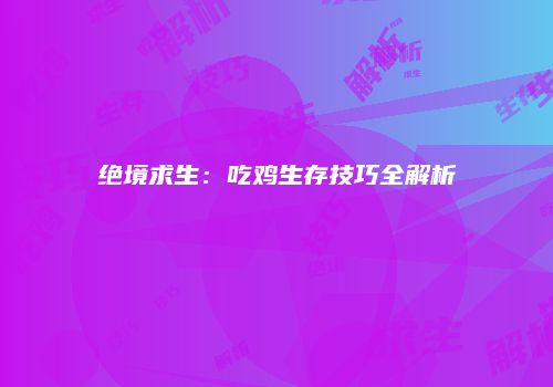 绝境求生：吃鸡生存技巧全解析