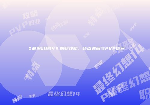 《最终幻想14》职业攻略：特点详解与PVP推荐