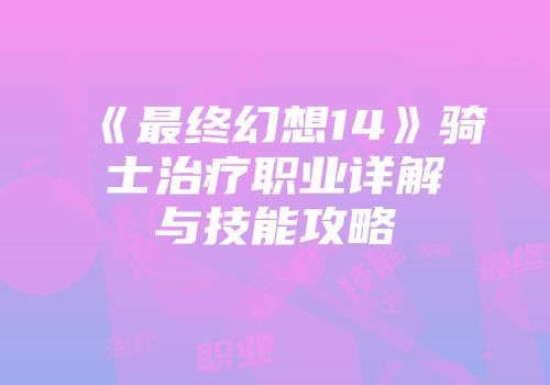 《最终幻想14》骑士治疗职业详解与技能攻略