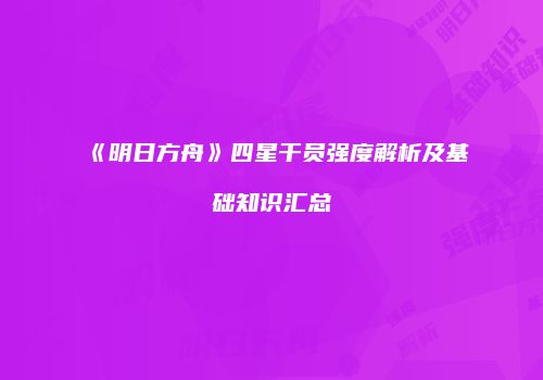 《明日方舟》四星干员强度解析及基础知识汇总