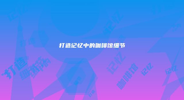 打造记忆中的咖啡馆细节
