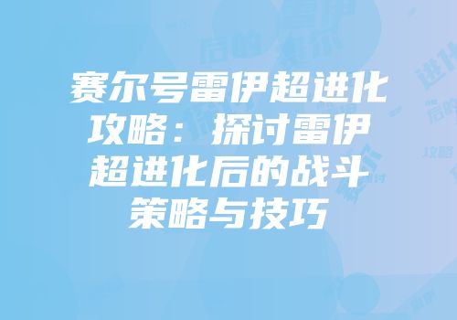 赛尔号雷伊超进化攻略：探讨雷伊超进化后的战斗策略与技巧