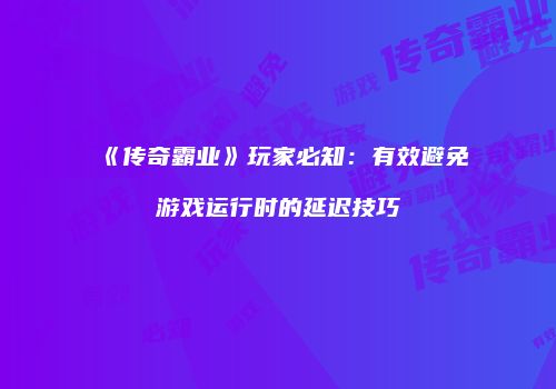 《传奇霸业》玩家必知：有效避免游戏运行时的延迟技巧