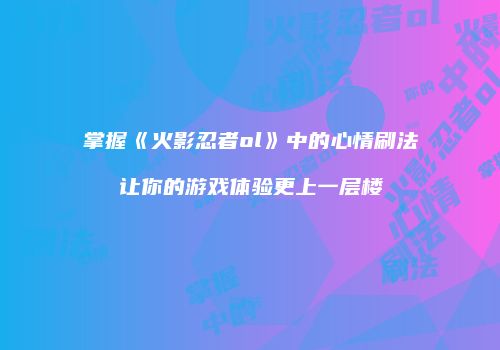 掌握《火影忍者ol》中的心情刷法让你的游戏体验更上一层楼