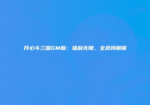 开心斗三国GM版：福利无限，全武将解锁