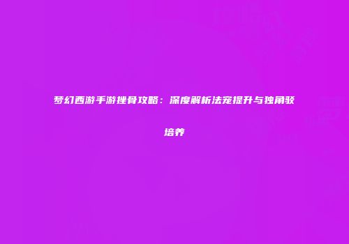梦幻西游手游挫骨攻略：深度解析法宠提升与独角驳培养