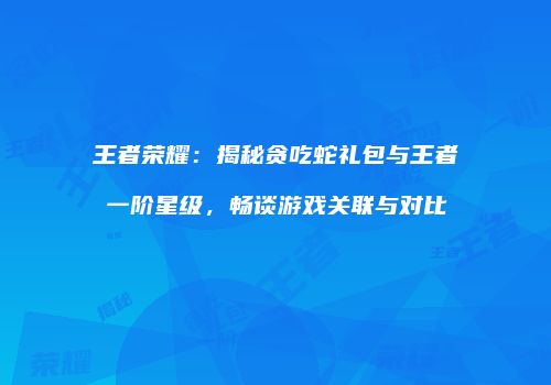 王者荣耀：揭秘贪吃蛇礼包与王者一阶星级，畅谈游戏关联与对比