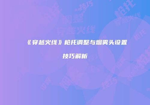 《穿越火线》枪托调整与烟雾头设置技巧解析