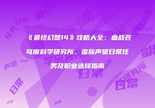 《最终幻想14》攻略大全：血战苍穹魔科学研究所、蛮族声望日常任务及职业选择指南
