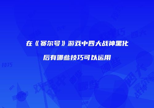 在《赛尔号》游戏中四大战神黑化后有哪些技巧可以运用
