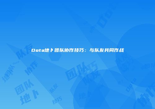Dota地卜团队协作技巧：与队友共同作战