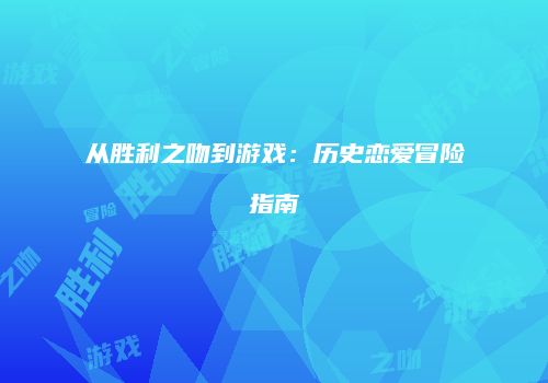 从胜利之吻到游戏：历史恋爱冒险指南